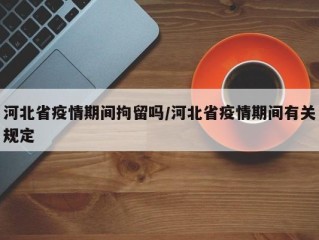 河北省疫情期间拘留吗/河北省疫情期间有关规定