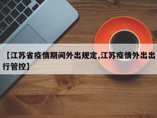【江苏省疫情期间外出规定,江苏疫情外出出行管控】