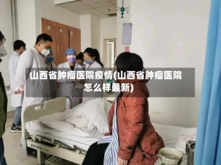 山西省肿瘤医院疫情(山西省肿瘤医院怎么样最新)