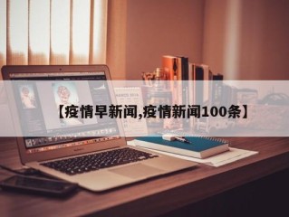 【疫情早新闻,疫情新闻100条】
