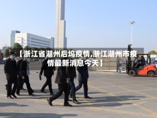 【浙江省湖州后坞疫情,浙江湖州市疫情最新消息今天】