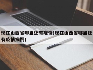 现在山西省哪里还有疫情(现在山西省哪里还有疫情病例)