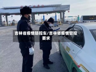 吉林省疫情防控车/吉林省疫情管控要求
