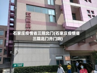 石家庄疫情省三院北门(石家庄疫情省三院北门开门吗)