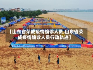 【山东省荣成疫情确诊人员,山东省荣成疫情确诊人员行动轨迹】