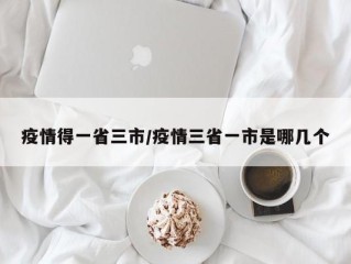 疫情得一省三市/疫情三省一市是哪几个