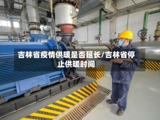 吉林省疫情供暖是否延长/吉林省停止供暖时间