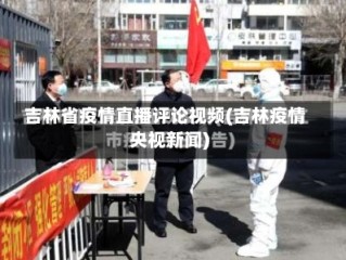 吉林省疫情直播评论视频(吉林疫情央视新闻)