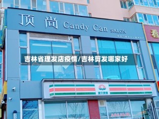 吉林省理发店疫情/吉林剪发哪家好