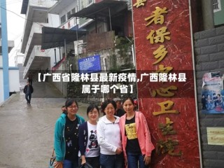 【广西省隆林县最新疫情,广西隆林县属于哪个省】