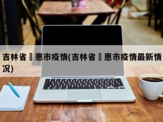 吉林省徳惠市疫情(吉林省徳惠市疫情最新情况)