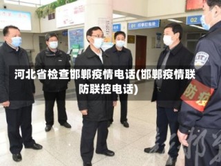 河北省检查邯郸疫情电话(邯郸疫情联防联控电话)