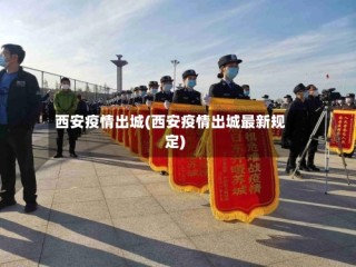 西安疫情出城(西安疫情出城最新规定)