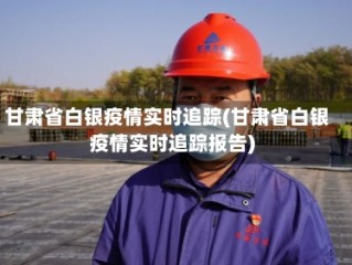 甘肃省白银疫情实时追踪(甘肃省白银疫情实时追踪报告)