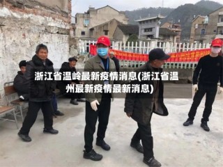 浙江省温岭最新疫情消息(浙江省温州最新疫情最新消息)