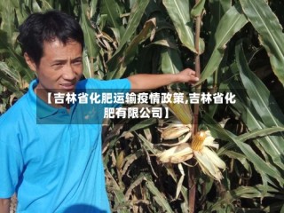 【吉林省化肥运输疫情政策,吉林省化肥有限公司】