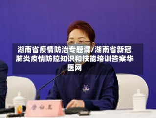 湖南省疫情防治专题课/湖南省新冠肺炎疫情防控知识和技能培训答案华医网