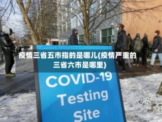 疫情三省五市指的是哪儿(疫情严重的三省六市是哪里)