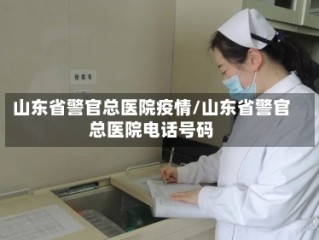 山东省警官总医院疫情/山东省警官总医院电话号码
