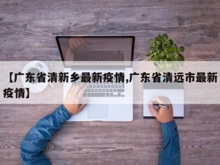 【广东省清新乡最新疫情,广东省清远市最新疫情】