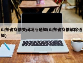 山东省疫情关闭场所通知(山东省疫情解除通知)