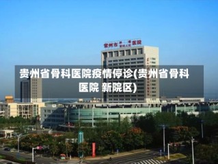 贵州省骨科医院疫情停诊(贵州省骨科医院 新院区)