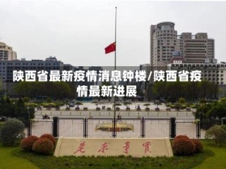陕西省最新疫情消息钟楼/陕西省疫情最新进展
