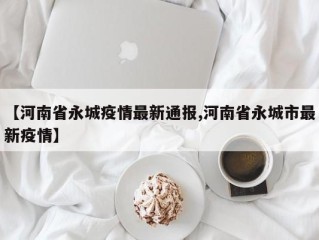 【河南省永城疫情最新通报,河南省永城市最新疫情】