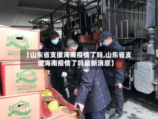 【山东省支援海南疫情了吗,山东省支援海南疫情了吗最新消息】