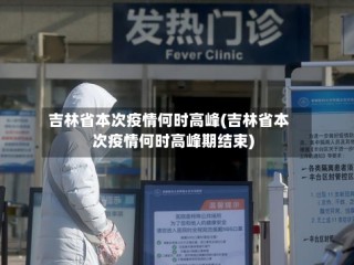 吉林省本次疫情何时高峰(吉林省本次疫情何时高峰期结束)