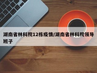 湖南省林科院12栋疫情/湖南省林科院领导班子