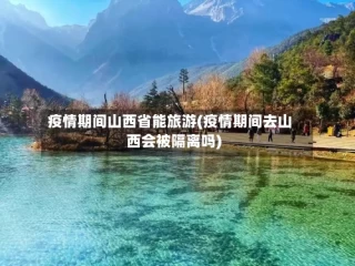 疫情期间山西省能旅游(疫情期间去山西会被隔离吗)