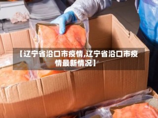 【辽宁省沿口市疫情,辽宁省沿口市疫情最新情况】