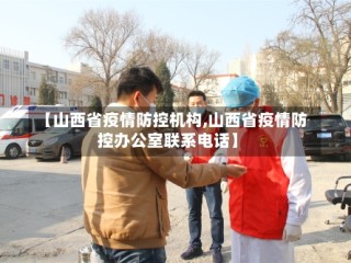 【山西省疫情防控机构,山西省疫情防控办公室联系电话】