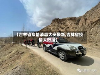 【吉林省疫情消息大安最新,吉林省疫情大数据】