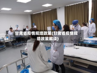 甘肃省疫情规培政策(甘肃省疫情规培政策解读)