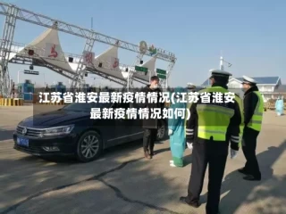江苏省淮安最新疫情情况(江苏省淮安最新疫情情况如何)