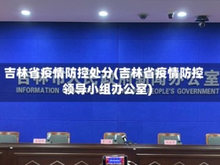 吉林省疫情防控处分(吉林省疫情防控领导小组办公室)