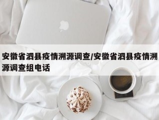 安徽省泗县疫情溯源调查/安徽省泗县疫情溯源调查组电话