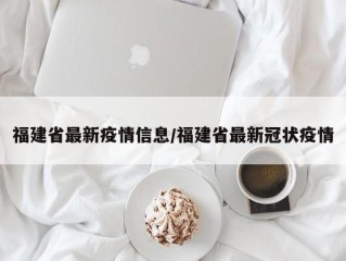 福建省最新疫情信息/福建省最新冠状疫情