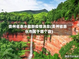 贵州省赤水最新疫情消息(贵州省赤水市属于哪个县)
