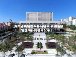 【贵州省疫情医院补贴名单,贵州省疫情医院补贴名单公示】