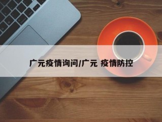 广元疫情询问/广元 疫情防控