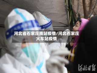 河北省石家庄南站疫情/河北石家庄火车站疫情