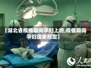 【湖北省疫情期间孕妇上班,疫情期间孕妇国家规定】