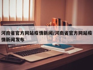 河南省官方网站疫情新闻/河南省官方网站疫情新闻发布