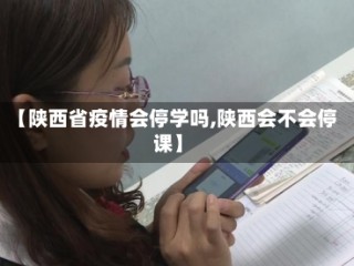 【陕西省疫情会停学吗,陕西会不会停课】