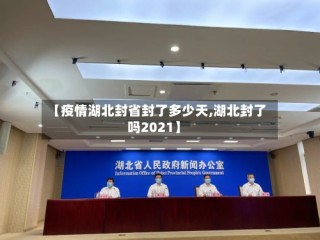 【疫情湖北封省封了多少天,湖北封了吗2021】