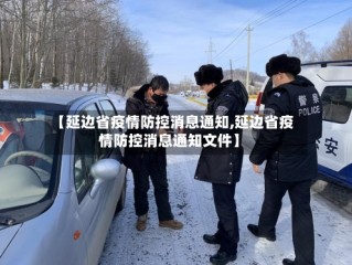 【延边省疫情防控消息通知,延边省疫情防控消息通知文件】