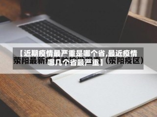 【近期疫情最严重是哪个省,最近疫情哪几个省最严重】